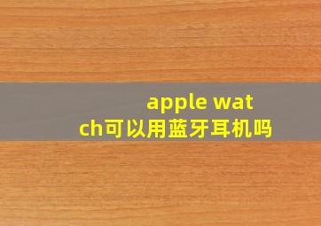 apple watch可以用蓝牙耳机吗